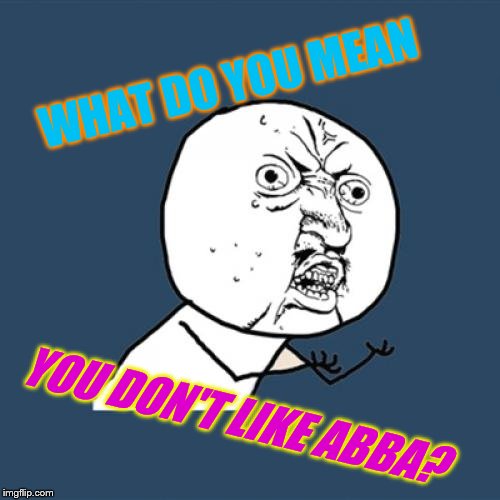 Y U No Meme | WHAT DO YOU MEAN YOU DON'T LIKE ABBA? | image tagged in memes,y u no | made w/ Imgflip meme maker