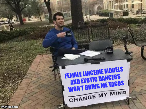 Change My Mind Meme | FEMALE LINGERIE MODELS AND EXOTIC DANCERS WON'T BRING ME TACOS | image tagged in change my mind | made w/ Imgflip meme maker