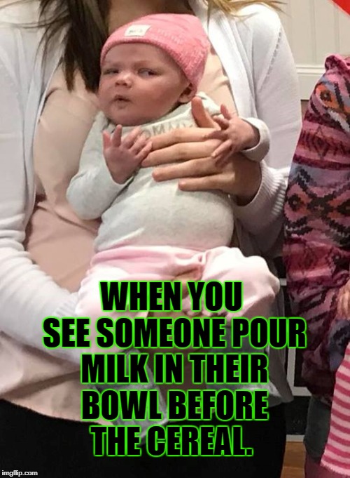 Milk before cereal. | WHEN YOU SEE SOMEONE POUR MILK IN THEIR BOWL BEFORE THE CEREAL. | image tagged in skeptical baby,no bullshit business baby,confused baby,new memes,2018,babylaken | made w/ Imgflip meme maker