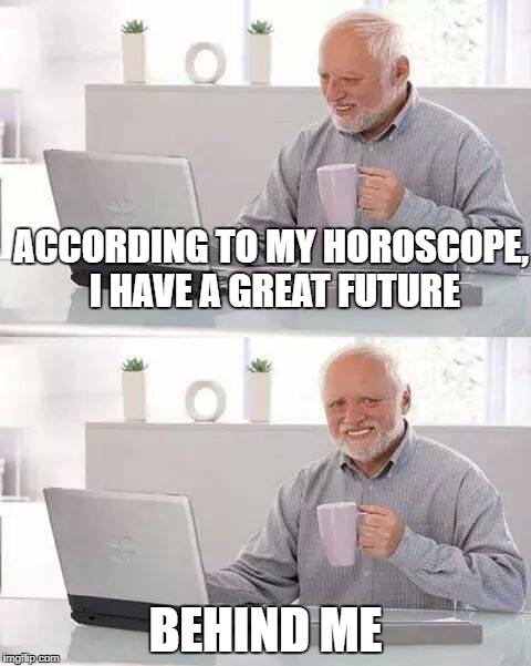 Hide the Pain Harold Meme | ACCORDING TO MY HOROSCOPE, I HAVE A GREAT FUTURE; BEHIND ME | image tagged in memes,hide the pain harold | made w/ Imgflip meme maker
