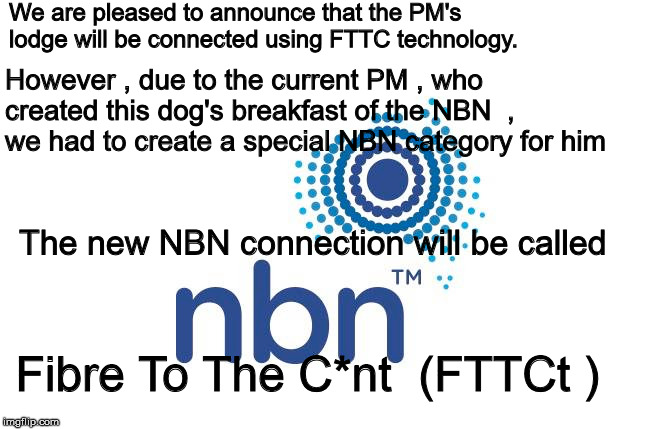 Turnbull's New NBN Connection. | We are pleased to announce that the PM's lodge will be connected using FTTC technology. However , due to the current PM , who created this dog's breakfast of the NBN  , we had to create a special NBN category for him; The new NBN connection will be called; Fibre To The C*nt  (FTTCt ) | image tagged in malcolm turnbull,turnbull's nbn | made w/ Imgflip meme maker