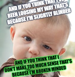 ever pogo'd to stiltskin-inside? | AND IF YOU THINK
THAT I'VE BEEN LOOSING MY WAY
THAT'S BECAUSE I'M SLIGHTLY BLINDED; AND IF YOU THINK
THAT I DON'T MAKE TOO MUCH SENSE
THAT'S BECAUSE
I'M BROKEN MINDED | image tagged in memes,inside,stiltskin | made w/ Imgflip meme maker