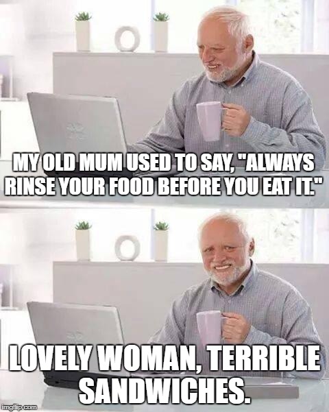 Hide the Pain Harold Meme | MY OLD MUM USED TO SAY, "ALWAYS RINSE YOUR FOOD BEFORE YOU EAT IT."; LOVELY WOMAN, TERRIBLE SANDWICHES. | image tagged in memes,hide the pain harold | made w/ Imgflip meme maker