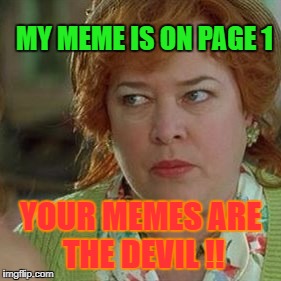 You better click off this page before they cast a spell on you | MY MEME IS ON PAGE 1; YOUR MEMES ARE THE DEVIL !! | image tagged in kathy bates as the devil,memerboy,waterboy mama,i gotta play some memeball,captain memsano shows no mercy,memes | made w/ Imgflip meme maker