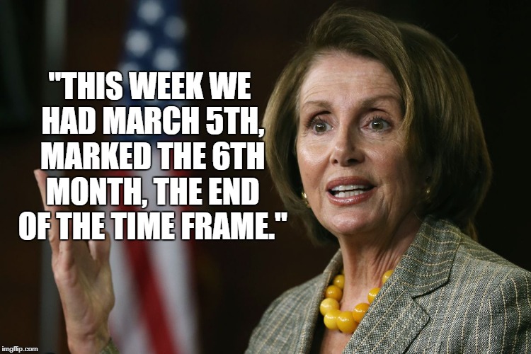 Nancy Pelosi Babbling  | "THIS WEEK WE HAD MARCH 5TH, MARKED THE 6TH MONTH, THE END OF THE TIME FRAME." | image tagged in pelosi,nancy pelosi,baby boomers,time | made w/ Imgflip meme maker