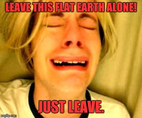 Chris Crocker |  LEAVE THIS FLAT EARTH ALONE! JUST LEAVE. | image tagged in chris crocker | made w/ Imgflip meme maker