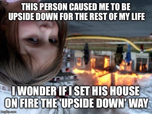 Disaster Girl | THIS PERSON CAUSED ME TO BE UPSIDE DOWN FOR THE REST OF MY LIFE; I WONDER IF I SET HIS HOUSE ON FIRE THE 'UPSIDE DOWN' WAY | image tagged in memes,disaster girl,fire,upside-down,evil girl fire | made w/ Imgflip meme maker