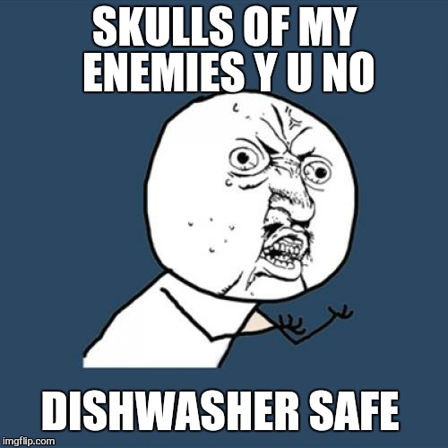 Y U No Meme | SKULLS OF MY ENEMIES Y U NO DISHWASHER SAFE | image tagged in memes,y u no | made w/ Imgflip meme maker