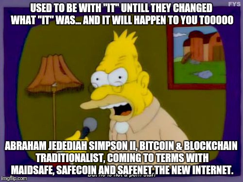 Grandpa Simpson Interview | USED TO BE WITH "IT" UNTILL THEY CHANGED WHAT "IT" WAS... AND IT WILL HAPPEN TO YOU TOOOOO; ABRAHAM JEDEDIAH SIMPSON II, BITCOIN & BLOCKCHAIN TRADITIONALIST, COMING TO TERMS WITH MAIDSAFE, SAFECOIN AND SAFENET THE NEW INTERNET. | image tagged in grandpa simpson interview | made w/ Imgflip meme maker