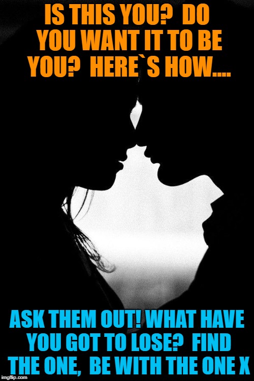 Love | IS THIS YOU? 
DO YOU WANT IT TO BE YOU?

HERE`S HOW.... ASK THEM OUT!
WHAT HAVE YOU GOT TO LOSE?

FIND THE ONE,  BE WITH THE ONE X | image tagged in love | made w/ Imgflip meme maker
