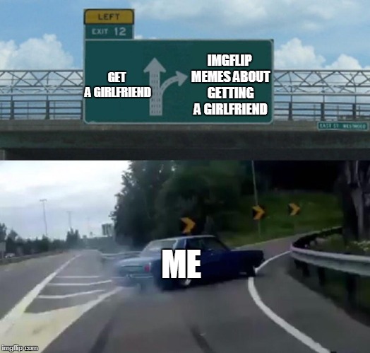 Get a girlfriend Guys | IMGFLIP MEMES ABOUT GETTING A GIRLFRIEND; GET A GIRLFRIEND; ME | image tagged in memes,left exit 12 off ramp | made w/ Imgflip meme maker