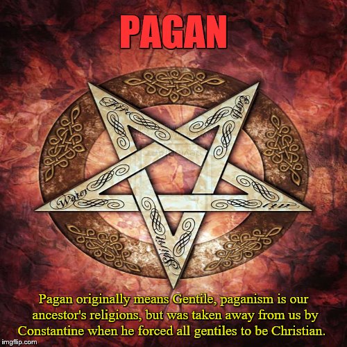 Paganism |  PAGAN; Pagan originally means Gentile, paganism is our ancestor's religions, but was taken away from us by Constantine when he forced all gentiles to be Christian. | image tagged in pagan,gentile,christian,witch,satanism,heathen | made w/ Imgflip meme maker