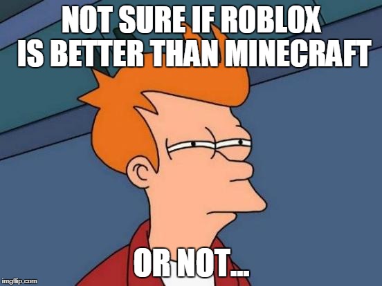 Tell me in the comments | NOT SURE IF ROBLOX IS BETTER THAN MINECRAFT; OR NOT... | image tagged in memes,futurama fry | made w/ Imgflip meme maker