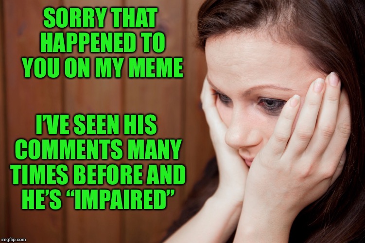 SORRY THAT HAPPENED TO YOU ON MY MEME I’VE SEEN HIS COMMENTS MANY TIMES BEFORE AND HE’S “IMPAIRED” | made w/ Imgflip meme maker