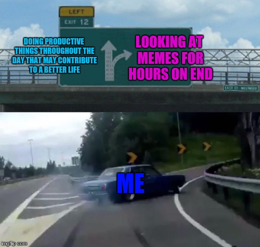 Left Exit 12 Off Ramp | LOOKING AT MEMES FOR HOURS ON END; DOING PRODUCTIVE THINGS THROUGHOUT THE DAY THAT MAY CONTRIBUTE TO A BETTER LIFE; ME | image tagged in memes,left exit 12 off ramp,memes are life,oof,funny,front page again please | made w/ Imgflip meme maker