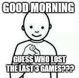 Guess who | GOOD MORNING; GUESS WHO LOST THE LAST 3 GAMES??? | image tagged in guess who | made w/ Imgflip meme maker