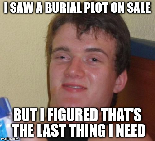 10 Guy | I SAW A BURIAL PLOT ON SALE; BUT I FIGURED THAT'S THE LAST THING I NEED | image tagged in memes,10 guy | made w/ Imgflip meme maker