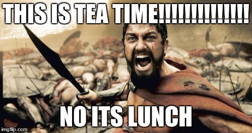 Sparta Leonidas Meme | THIS IS TEA TIME!!!!!!!!!!!!!! NO ITS LUNCH | image tagged in memes,sparta leonidas | made w/ Imgflip meme maker