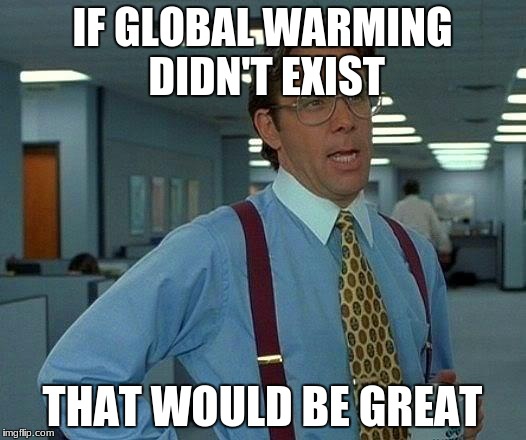 That Would Be Great |  IF GLOBAL WARMING DIDN'T EXIST; THAT WOULD BE GREAT | image tagged in memes,that would be great | made w/ Imgflip meme maker