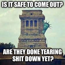 IS IT SAFE TO COME OUT? ARE THEY DONE TEARING SHIT DOWN YET? | image tagged in politics,sjws,america,maga,statue of liberty | made w/ Imgflip meme maker