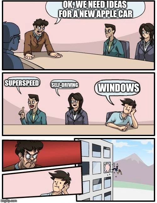 Boardroom Meeting Suggestion | OK, WE NEED IDEAS FOR A NEW APPLE CAR; SUPERSPEED; SELF-DRIVING; WINDOWS | image tagged in memes,boardroom meeting suggestion | made w/ Imgflip meme maker