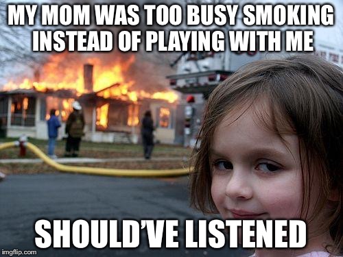 Disaster Girl Meme | MY MOM WAS TOO BUSY SMOKING INSTEAD OF PLAYING WITH ME; SHOULD’VE LISTENED | image tagged in memes,disaster girl | made w/ Imgflip meme maker
