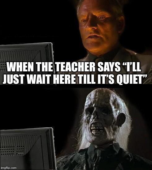 I'll Just Wait Here Meme | WHEN THE TEACHER SAYS “I’LL JUST WAIT HERE TILL IT’S QUIET” | image tagged in memes,ill just wait here | made w/ Imgflip meme maker