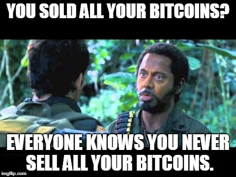 tropic thunder | YOU SOLD ALL YOUR BITCOINS? EVERYONE KNOWS YOU NEVER SELL ALL YOUR BITCOINS. | image tagged in tropic thunder | made w/ Imgflip meme maker
