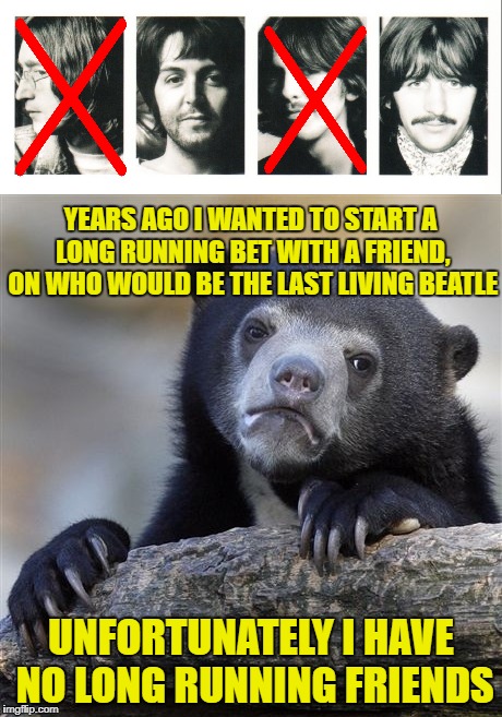 Who will be the last Beatle? (Music Week) | YEARS AGO I WANTED TO START A LONG RUNNING BET WITH A FRIEND, ON WHO WOULD BE THE LAST LIVING BEATLE; UNFORTUNATELY I HAVE NO LONG RUNNING FRIENDS | image tagged in meme,the beatles,music week,confession bear,paul mccartney,ringo starr | made w/ Imgflip meme maker