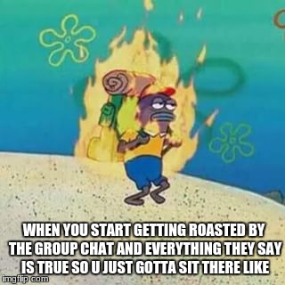 When your getting roasted by the group chat | WHEN YOU START GETTING ROASTED BY THE GROUP CHAT AND EVERYTHING THEY SAY IS TRUE SO U JUST GOTTA SIT THERE LIKE | image tagged in spongebob on fire,memes,roasted,group chats,relatable,depression | made w/ Imgflip meme maker