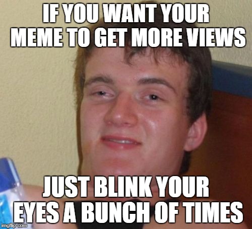 How it really works | IF YOU WANT YOUR MEME TO GET MORE VIEWS; JUST BLINK YOUR EYES A BUNCH OF TIMES | image tagged in memes,10 guy,imgflip views,imgflip users | made w/ Imgflip meme maker