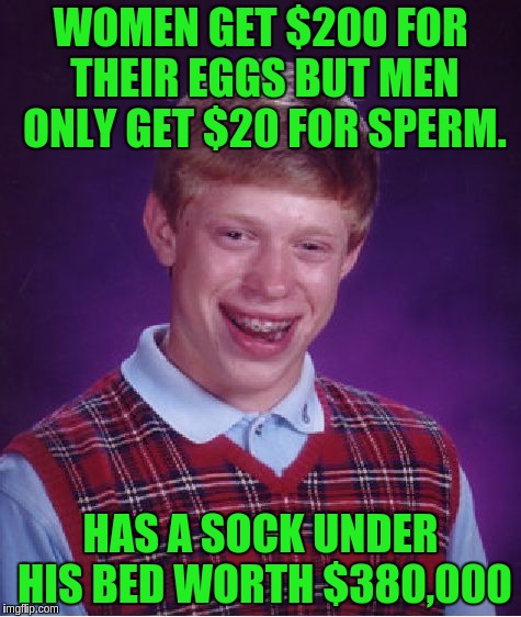 Bad Luck Brian Meme | WOMEN GET $200 FOR THEIR EGGS BUT MEN ONLY GET $20 FOR SPERM. HAS A SOCK UNDER HIS BED WORTH $380,000 | image tagged in memes,bad luck brian | made w/ Imgflip meme maker