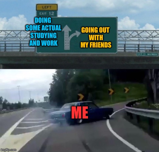 Left Exit 12 Off Ramp Meme | GOING OUT WITH MY FRIENDS; DOING SOME ACTUAL STUDYING AND WORK; ME | image tagged in memes,left exit 12 off ramp,homework,friends,hanging out,school | made w/ Imgflip meme maker