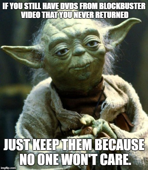 Star Wars Yoda Meme | IF YOU STILL HAVE DVDS FROM BLOCKBUSTER VIDEO THAT YOU NEVER RETURNED; JUST KEEP THEM BECAUSE NO ONE WON'T CARE. | image tagged in memes,star wars yoda | made w/ Imgflip meme maker