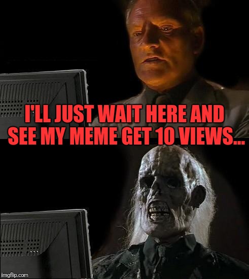 I'll Just Wait Here Meme | I'LL JUST WAIT HERE AND SEE MY MEME GET 10 VIEWS... | image tagged in memes,ill just wait here | made w/ Imgflip meme maker