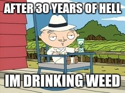 Rural Stewie | AFTER 30 YEARS OF HELL; IM DRINKING WEED | image tagged in rural stewie | made w/ Imgflip meme maker
