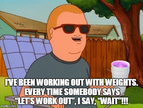 Bobby Hill Dad Joke  | I’VE BEEN WORKING OUT WITH WEIGHTS. EVERY TIME SOMEBODY SAYS “LET’S WORK OUT”, I SAY, “WAIT”!!! | image tagged in king of the hill,dad jokes,weight lifting | made w/ Imgflip meme maker