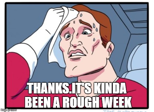 THANKS.IT'S KINDA BEEN A ROUGH WEEK | made w/ Imgflip meme maker