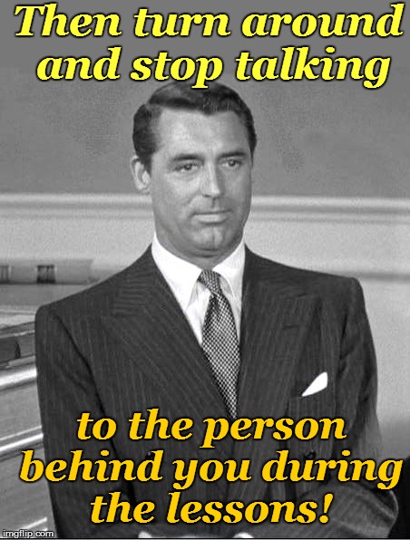 Then turn around and stop talking to the person behind you during the lessons! | made w/ Imgflip meme maker