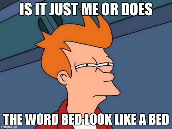 Futurama Fry Meme |  IS IT JUST ME OR DOES; THE WORD BED LOOK LIKE A BED | image tagged in memes,futurama fry | made w/ Imgflip meme maker
