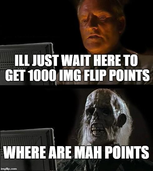 I'll Just Wait Here | ILL JUST WAIT HERE TO GET 1000 IMG FLIP POINTS; WHERE ARE MAH POINTS | image tagged in memes,ill just wait here | made w/ Imgflip meme maker