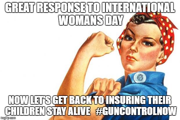 Women RIghts | GREAT RESPONSE TO INTERNATIONAL WOMANS DAY; NOW LET'S GET BACK TO INSURING THEIR CHILDREN STAY ALIVE  
#GUNCONTROLNOW | image tagged in women rights | made w/ Imgflip meme maker