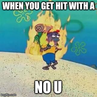 spongebob on fire | WHEN YOU GET HIT WITH A; NO U | image tagged in spongebob on fire | made w/ Imgflip meme maker