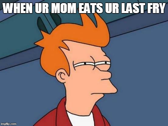 Futurama Fry Meme | WHEN UR MOM EATS UR LAST FRY | image tagged in memes,futurama fry | made w/ Imgflip meme maker