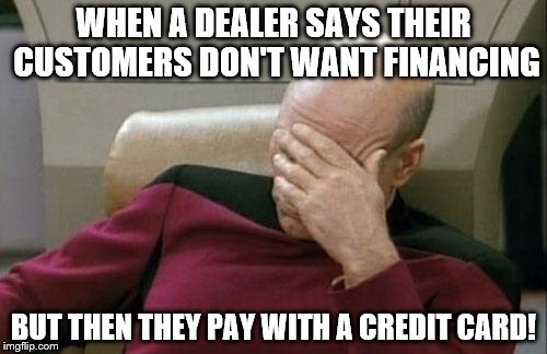 Captain Picard Facepalm Meme | WHEN A DEALER SAYS THEIR CUSTOMERS DON'T WANT FINANCING; BUT THEN THEY PAY WITH A CREDIT CARD! | image tagged in memes,captain picard facepalm | made w/ Imgflip meme maker