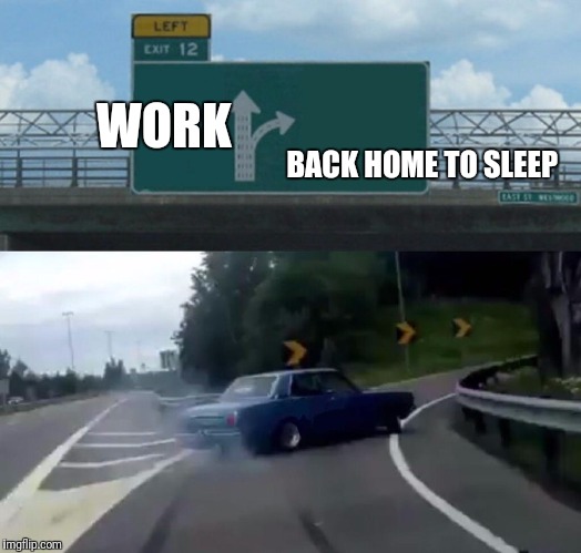 Left Exit 12 Off Ramp | BACK HOME TO SLEEP; WORK | image tagged in memes,left exit 12 off ramp | made w/ Imgflip meme maker