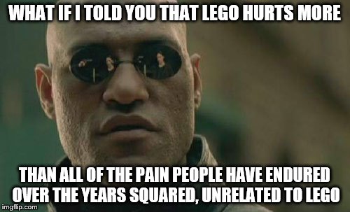 Matrix Morpheus Meme | WHAT IF I TOLD YOU THAT LEGO HURTS MORE THAN ALL OF THE PAIN PEOPLE HAVE ENDURED OVER THE YEARS SQUARED, UNRELATED TO LEGO | image tagged in memes,matrix morpheus | made w/ Imgflip meme maker