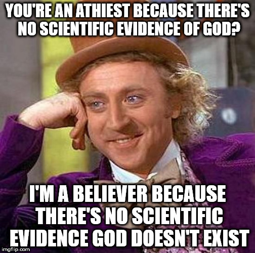 Creepy Condescending Wonka | YOU'RE AN ATHIEST BECAUSE THERE'S NO SCIENTIFIC EVIDENCE OF GOD? I'M A BELIEVER BECAUSE THERE'S NO SCIENTIFIC EVIDENCE GOD DOESN'T EXIST | image tagged in memes,creepy condescending wonka | made w/ Imgflip meme maker