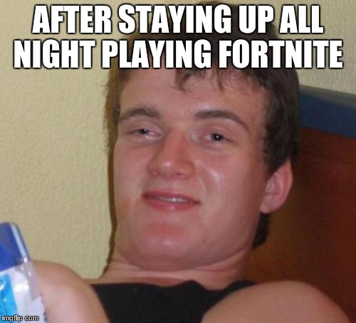 10 Guy | AFTER STAYING UP ALL NIGHT PLAYING FORTNITE | image tagged in memes,10 guy | made w/ Imgflip meme maker