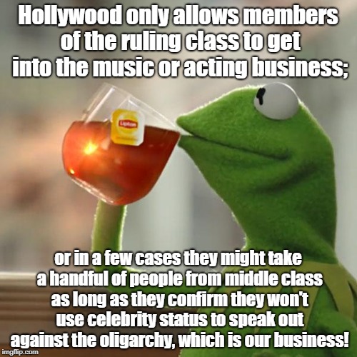 But That's None Of My Business Meme | Hollywood only allows members of the ruling class to get into the music or acting business;; or in a few cases they might take a handful of people from middle class as long as they confirm they won't use celebrity status to speak out against the oligarchy, which is our business! | image tagged in memes,but thats none of my business,kermit the frog | made w/ Imgflip meme maker